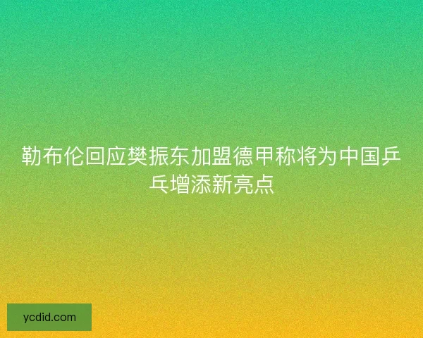 勒布伦回应樊振东加盟德甲称将为中国乒乓增添新亮点