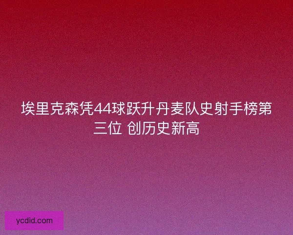 埃里克森凭44球跃升丹麦队史射手榜第三位 创历史新高