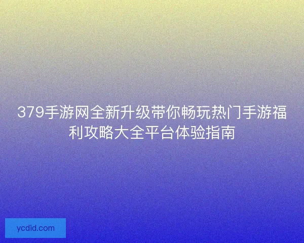 379手游网全新升级带你畅玩热门手游福利攻略大全平台体验指南