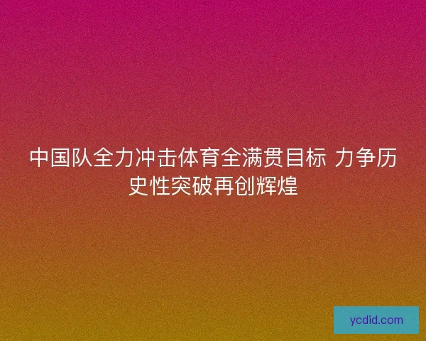 中国队全力冲击体育全满贯目标 力争历史性突破再创辉煌