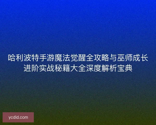 哈利波特手游魔法觉醒全攻略与巫师成长进阶实战秘籍大全深度解析宝典