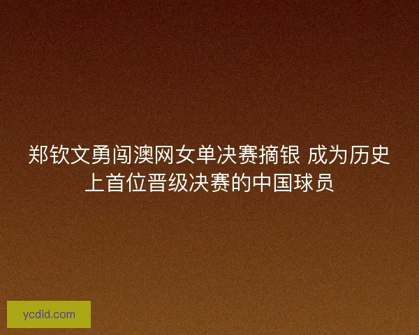 郑钦文勇闯澳网女单决赛摘银 成为历史上首位晋级决赛的中国球员