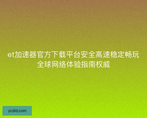 et加速器官方下载平台安全高速稳定畅玩全球网络体验指南权威