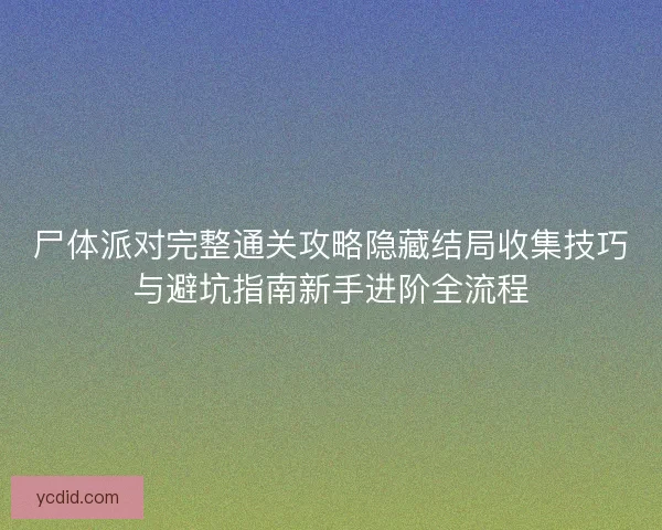 尸体派对完整通关攻略隐藏结局收集技巧与避坑指南新手进阶全流程