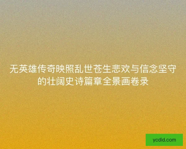 无英雄传奇映照乱世苍生悲欢与信念坚守的壮阔史诗篇章全景画卷录