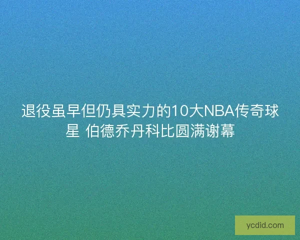 退役虽早但仍具实力的10大NBA传奇球星 伯德乔丹科比圆满谢幕